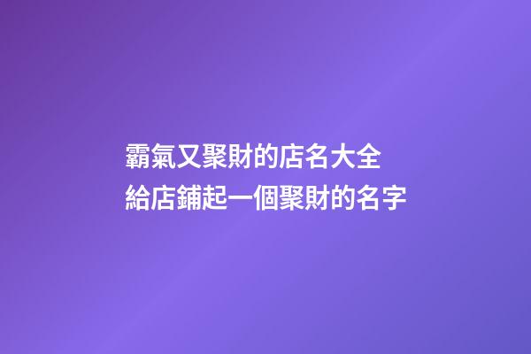 霸氣又聚財的店名大全 給店鋪起一個聚財的名字